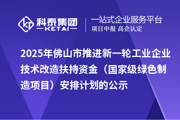 2025年佛山市推進新一輪工業(yè)企業(yè)技術改造扶持資金（國家級綠色制造項目）安排計劃的公示