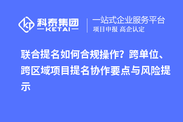 聯(lián)合提名如何合規(guī)操作？跨單位、跨區(qū)域項(xiàng)目提名協(xié)作要點(diǎn)與風(fēng)險(xiǎn)提示