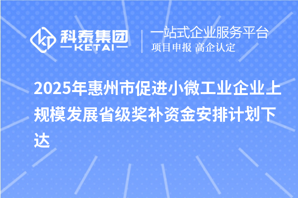 2025年惠州市促進(jìn)小微工業(yè)企業(yè)上規(guī)模發(fā)展省級(jí)獎(jiǎng)補(bǔ)資金安排計(jì)劃下達(dá)