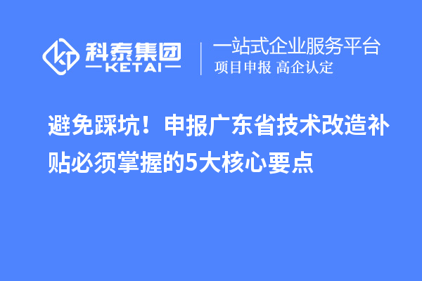 避免踩坑！申報廣東省技術改造補貼必須掌握的5大核心要點