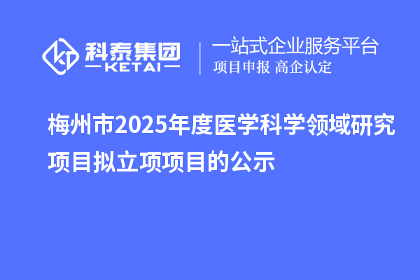 梅州市2025年度醫(yī)學(xué)科學(xué)領(lǐng)域研究項(xiàng)目擬立項(xiàng)項(xiàng)目的公示