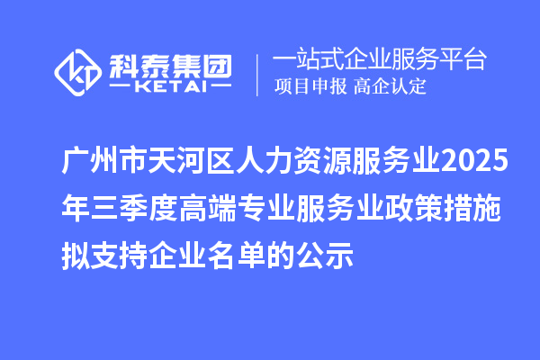 廣州市天河區(qū)人力資源服務業(yè)2025年三季度高端專業(yè)服務業(yè)政策措施擬支持企業(yè)名單的公示