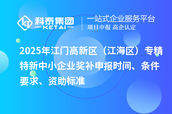 2025年江門高新區(qū)（江海區(qū)）專精特新中小企業(yè)獎補申報時間、條件要求、資助標準