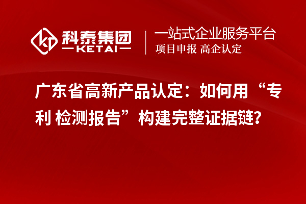廣東省高新產(chǎn)品認定：如何用“專利+檢測報告”構(gòu)建完整證據(jù)鏈？