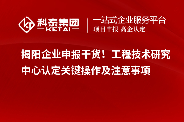 揭陽企業(yè)申報干貨！工程技術(shù)研究中心認定關(guān)鍵操作及注意事項