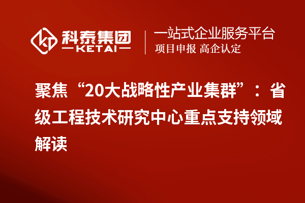 聚焦“20大戰(zhàn)略性產(chǎn)業(yè)集群”：省級工程技術(shù)研究中心重點支持領(lǐng)域解讀