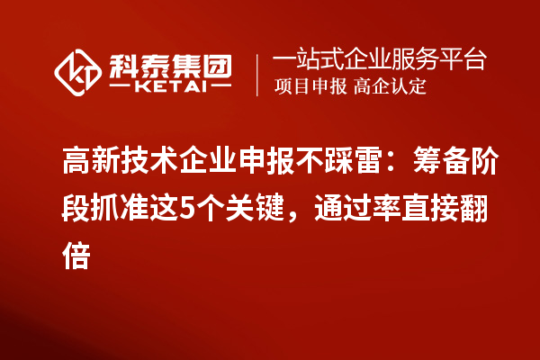 高新技術企業(yè)申報不踩雷：籌備階段抓準這5個關鍵，通過率直接翻倍