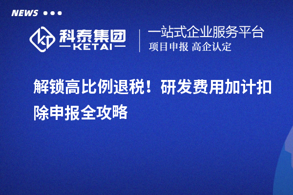 解鎖高比例退稅！研發(fā)費(fèi)用加計(jì)扣除申報(bào)全攻略