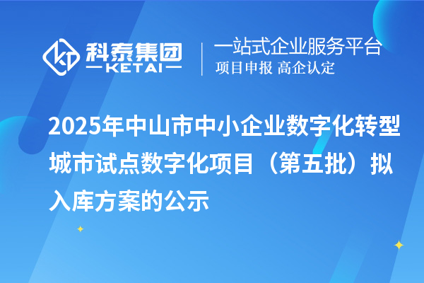 2025年中山市中小企業(yè)數(shù)字化轉(zhuǎn)型城市試點數(shù)字化項目(第五批)擬入庫方案的公示