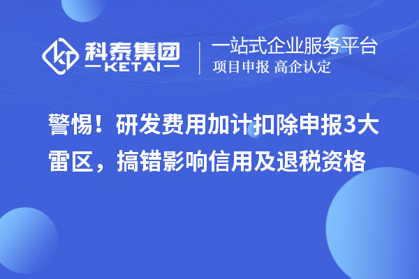 警惕！研發(fā)費用加計扣除申報3大雷區(qū)，搞錯影響信用及退稅資格