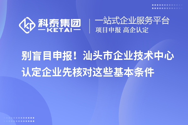 別盲目申報！汕頭市企業(yè)技術(shù)中心認定企業(yè)先核對這些基本條件