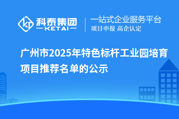 廣州市2025年特色標(biāo)桿工業(yè)園培育項目推薦名單的公示