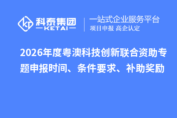 2026年度粵澳科技創(chuàng)新聯(lián)合資助專題申報時間、條件要求、補助獎勵