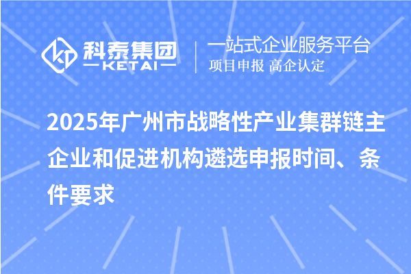 2025年廣州市戰(zhàn)略性產業(yè)集群鏈主企業(yè)和促進機構遴選申報時間、條件要求
