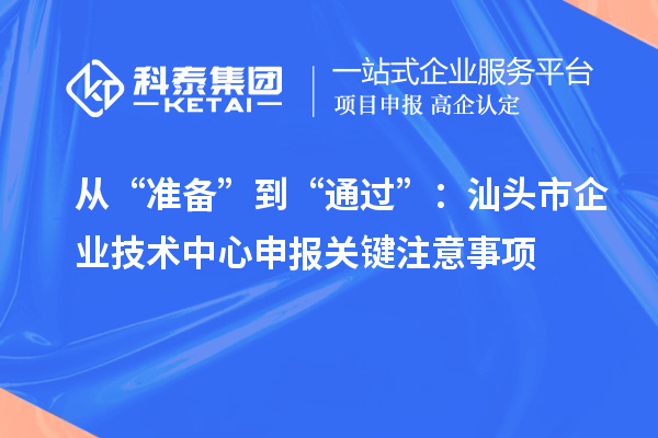 從“準(zhǔn)備”到“通過”：汕頭市企業(yè)技術(shù)中心申報關(guān)鍵注意事項