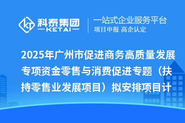 2025年廣州市促進(jìn)商務(wù)高質(zhì)量發(fā)展專項(xiàng)資金零售與消費(fèi)促進(jìn)專題（扶持零售業(yè)發(fā)展項(xiàng)目）擬安排項(xiàng)目計(jì)劃的公示