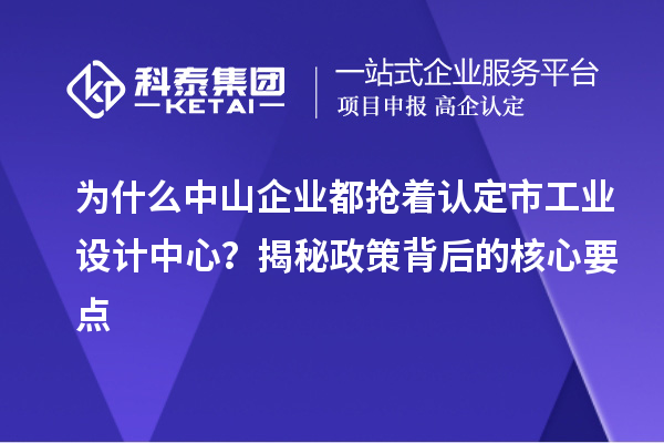 為什么中山企業(yè)都搶著認(rèn)定市工業(yè)設(shè)計中心？揭秘政策背后的核心要點(diǎn)