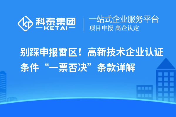別踩申報雷區(qū)！高新技術(shù)企業(yè)認證條件“一票否決”條款詳解