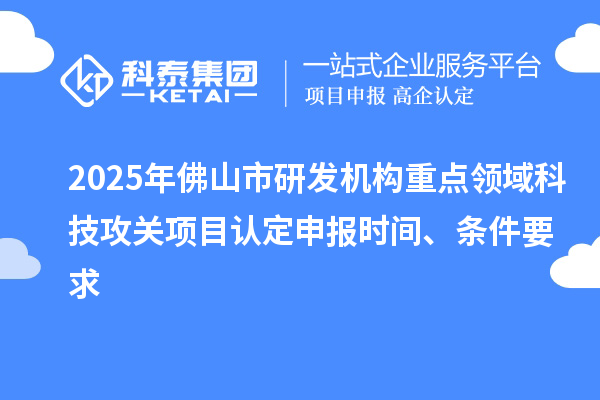 2025年佛山市研發(fā)機(jī)構(gòu)重點(diǎn)領(lǐng)域科技攻關(guān)項(xiàng)目認(rèn)定申報(bào)時(shí)間、條件要求