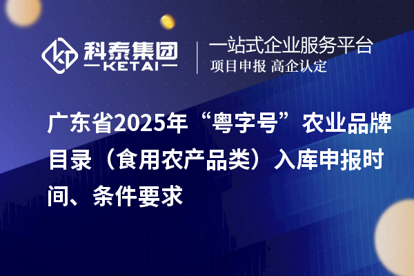 廣東省2025年“粵字號”農業(yè)品牌目錄（食用農產品類）入庫申報時間、條件要求