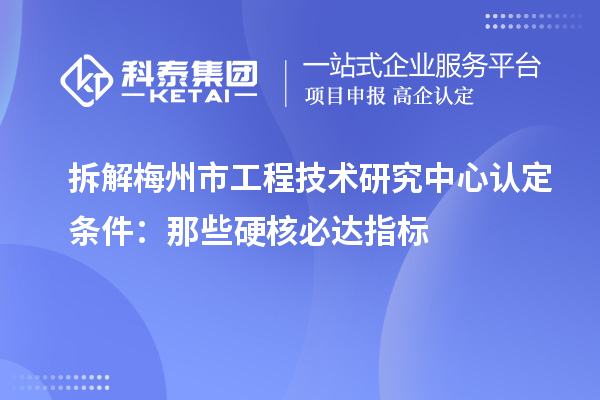拆解梅州市工程技術(shù)研究中心認定條件：那些硬核必達指標