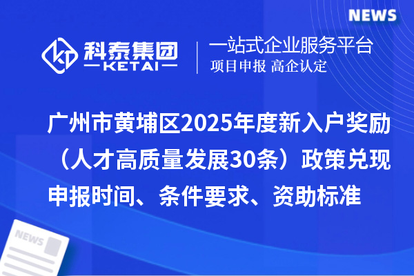 廣州市黃埔區(qū)2025年度新入戶獎(jiǎng)勵(lì)（人才高質(zhì)量發(fā)展30條）政策兌現(xiàn)申報(bào)時(shí)間、條件要求、資助標(biāo)準(zhǔn)