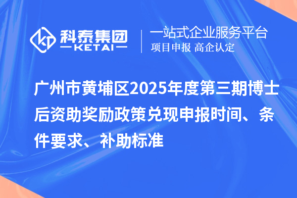 廣州市黃埔區(qū)2025年度第三期博士后資助獎(jiǎng)勵(lì)政策兌現(xiàn)申報(bào)時(shí)間、條件要求、補(bǔ)助標(biāo)準(zhǔn)