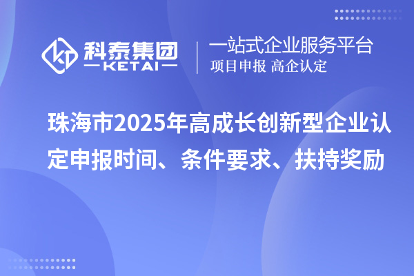 珠海市2025年高成長創(chuàng)新型企業(yè)認定申報時間、條件要求、扶持獎勵