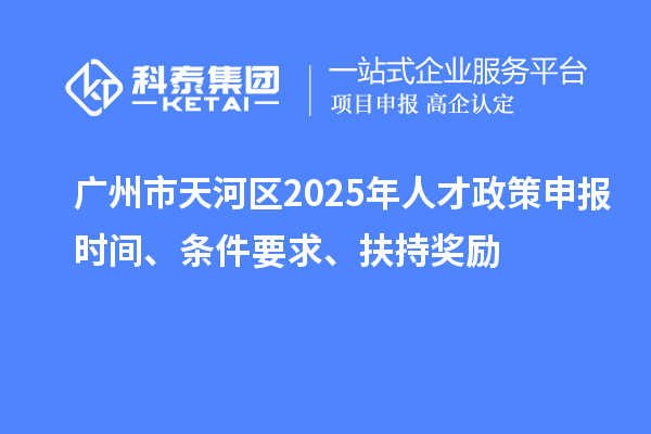 廣州市天河區(qū)2025年人才政策申報時間、條件要求、扶持獎勵
