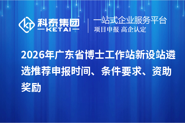2026年廣東省博士工作站新設(shè)站遴選推薦申報時間、條件要求、資助獎勵