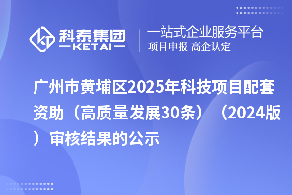 廣州市黃埔區(qū)2025年科技項目配套資助(高質(zhì)量發(fā)展30條)(2024版)審核結(jié)果的公示