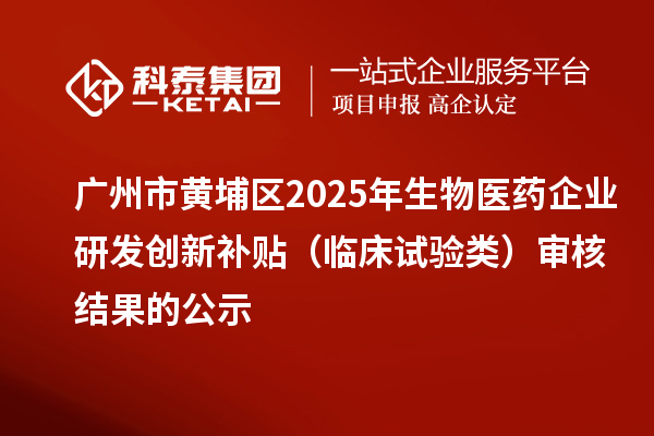 廣州市黃埔區(qū)2025年生物醫(yī)藥企業(yè)研發(fā)創(chuàng)新補(bǔ)貼（臨床試驗類）審核結(jié)果的公示