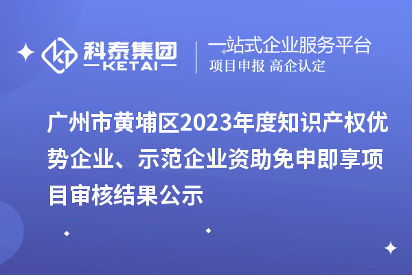 廣州市黃埔區(qū)2023年度知識產(chǎn)權優(yōu)勢企業(yè)、示范企業(yè)資助免申即享項目審核結果公示